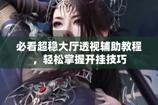 必看超稳大厅透视辅助教程，轻松掌握开挂技巧
