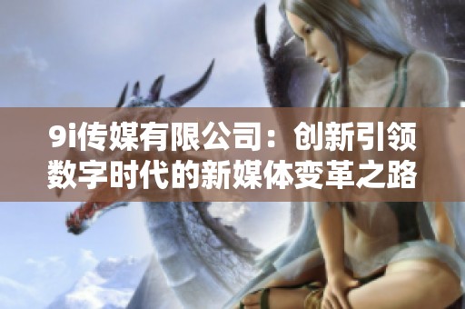 9i传媒有限公司：创新引领数字时代的新媒体变革之路