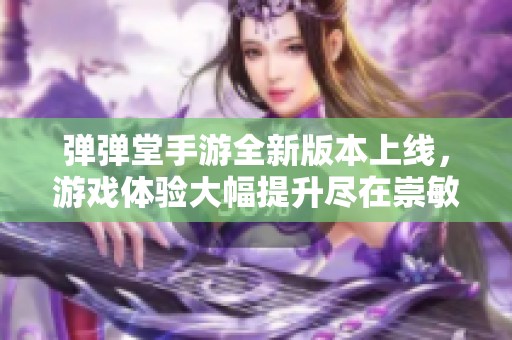 弹弹堂手游全新版本上线，游戏体验大幅提升尽在崇敏游戏网