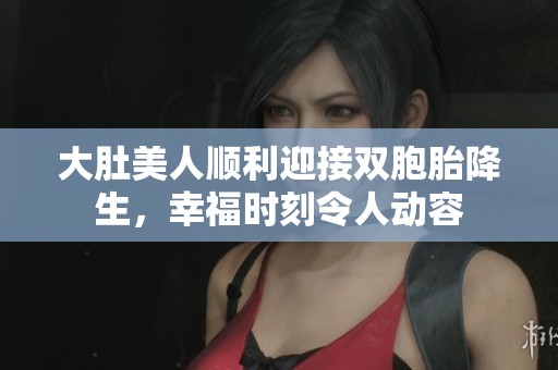 大肚美人顺利迎接双胞胎降生，幸福时刻令人动容