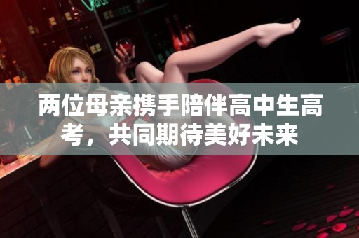 两位母亲携手陪伴高中生高考，共同期待美好未来