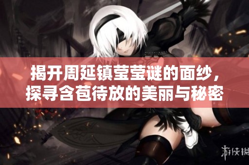 揭开周延镇莹莹谜的面纱，探寻含苞待放的美丽与秘密