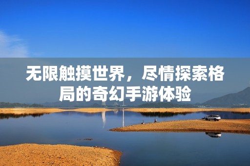 无限触摸世界，尽情探索格局的奇幻手游体验