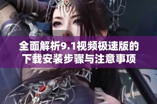 全面解析9.1视频极速版的下载安装步骤与注意事项