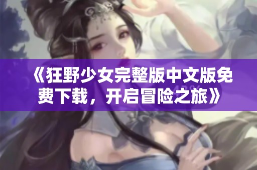 《狂野少女完整版中文版免费下载，开启冒险之旅》