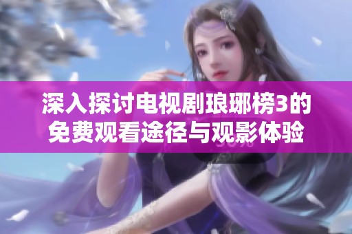 深入探讨电视剧琅琊榜3的免费观看途径与观影体验