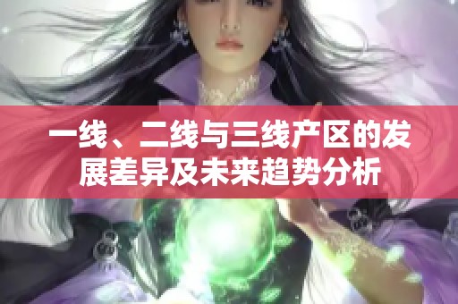 一线、二线与三线产区的发展差异及未来趋势分析