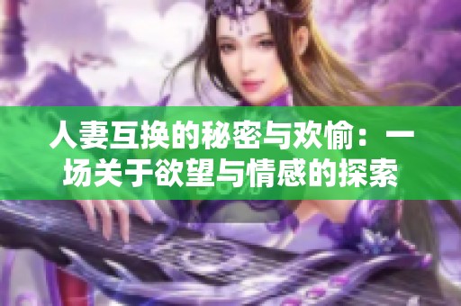 人妻互换的秘密与欢愉：一场关于欲望与情感的探索