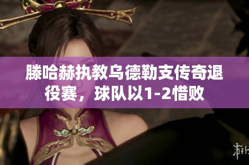 滕哈赫执教乌德勒支传奇退役赛，球队以1-2惜败