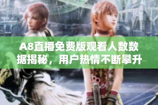 A8直播免费版观看人数数据揭秘，用户热情不断攀升