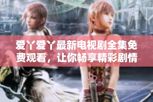 爱丫爱丫最新电视剧全集免费观看，让你畅享精彩剧情