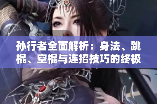 孙行者全面解析：身法、跳棍、空棍与连招技巧的终极教学