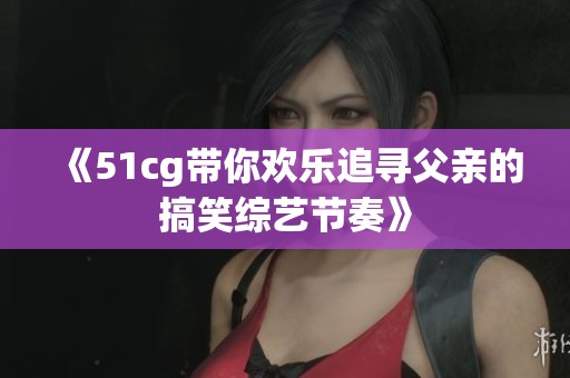 《51cg带你欢乐追寻父亲的搞笑综艺节奏》