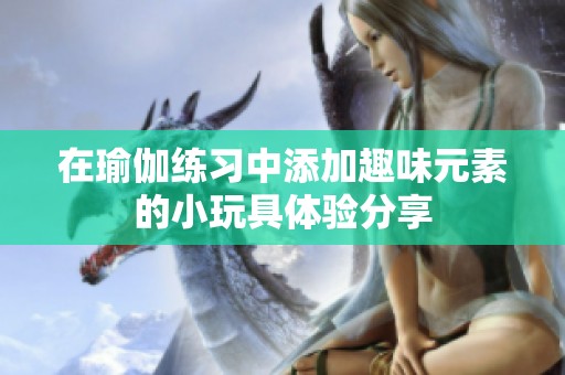 在瑜伽练习中添加趣味元素的小玩具体验分享