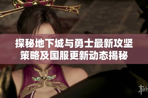 探秘地下城与勇士最新攻坚策略及国服更新动态揭秘