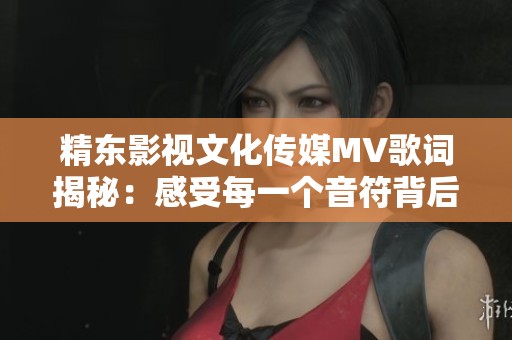 精东影视文化传媒MV歌词揭秘：感受每一个音符背后的故事