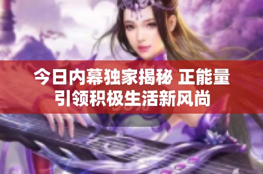今日内幕独家揭秘 正能量引领积极生活新风尚