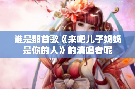 谁是那首歌《来吧儿子妈妈是你的人》的演唱者呢