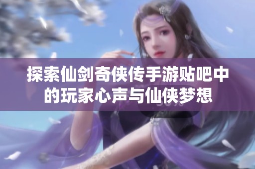 探索仙剑奇侠传手游贴吧中的玩家心声与仙侠梦想