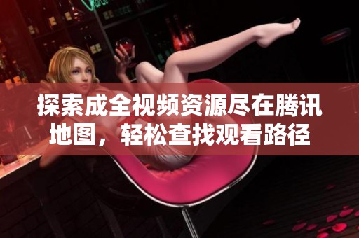 探索成全视频资源尽在腾讯地图，轻松查找观看路径