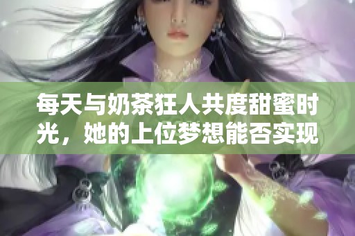 每天与奶茶狂人共度甜蜜时光，她的上位梦想能否实现？