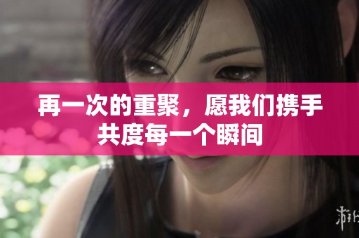 再一次的重聚，愿我们携手共度每一个瞬间