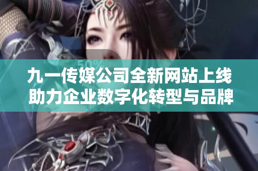 九一传媒公司全新网站上线 助力企业数字化转型与品牌推广