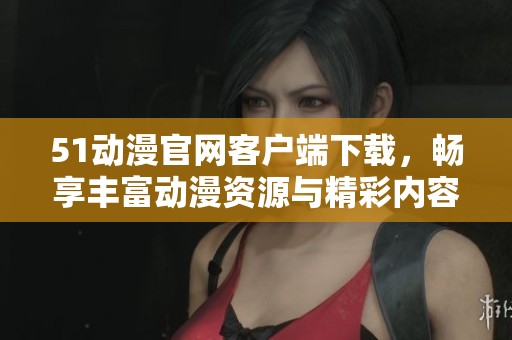 51动漫官网客户端下载，畅享丰富动漫资源与精彩内容