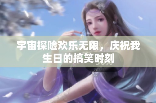 宇宙探险欢乐无限，庆祝我生日的搞笑时刻