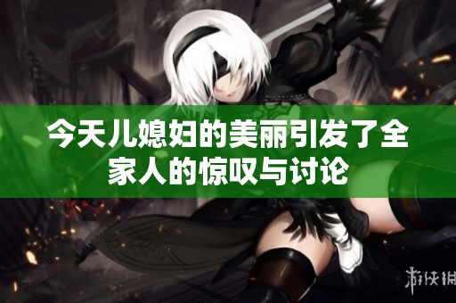 今天儿媳妇的美丽引发了全家人的惊叹与讨论