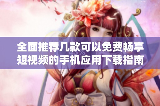 全面推荐几款可以免费畅享短视频的手机应用下载指南