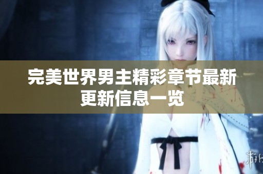 完美世界男主精彩章节最新更新信息一览
