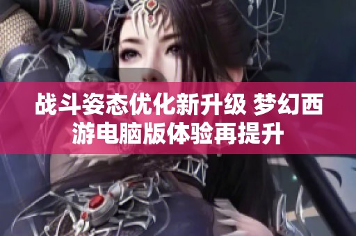 战斗姿态优化新升级 梦幻西游电脑版体验再提升