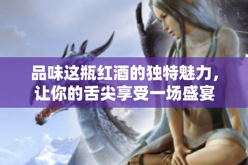 品味这瓶红酒的独特魅力，让你的舌尖享受一场盛宴