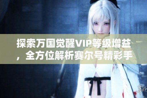 探索万国觉醒VIP等级增益，全方位解析赛尔号精彩手游特色
