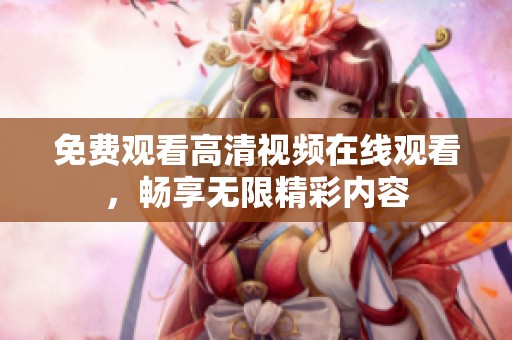 免费观看高清视频在线观看，畅享无限精彩内容