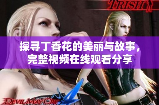 探寻丁香花的美丽与故事，完整视频在线观看分享