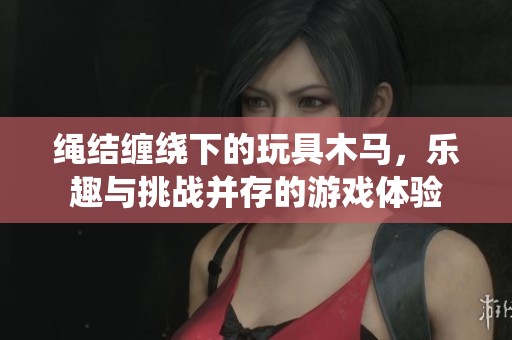 绳结缠绕下的玩具木马，乐趣与挑战并存的游戏体验