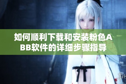 如何顺利下载和安装粉色ABB软件的详细步骤指导