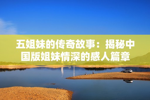 五姐妹的传奇故事：揭秘中国版姐妹情深的感人篇章