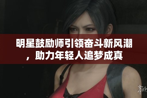 明星鼓励师引领奋斗新风潮，助力年轻人追梦成真