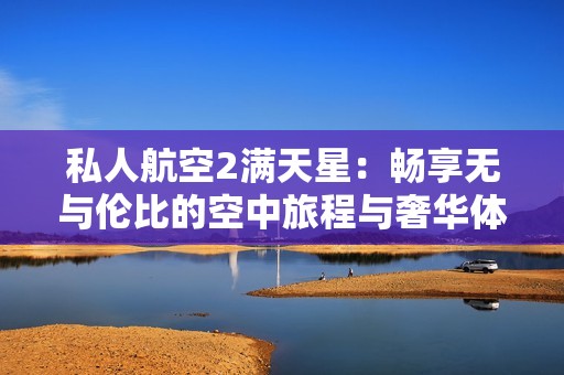 私人航空2满天星：畅享无与伦比的空中旅程与奢华体验