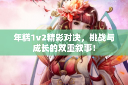 年糕1v2精彩对决，挑战与成长的双重叙事！