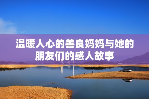 温暖人心的善良妈妈与她的朋友们的感人故事