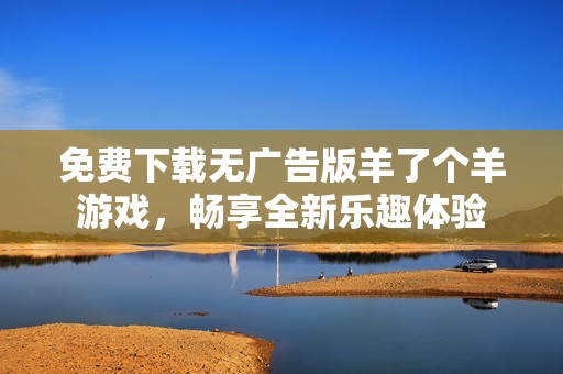 免费下载无广告版羊了个羊游戏，畅享全新乐趣体验