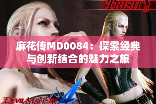 麻花传MD0084：探索经典与创新结合的魅力之旅