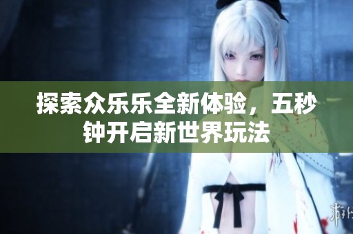探索众乐乐全新体验，五秒钟开启新世界玩法
