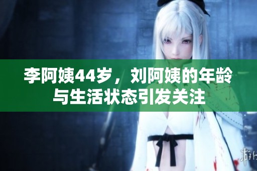 李阿姨44岁，刘阿姨的年龄与生活状态引发关注