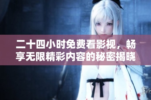 二十四小时免费看影视，畅享无限精彩内容的秘密揭晓