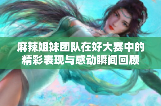麻辣姐妹团队在好大赛中的精彩表现与感动瞬间回顾